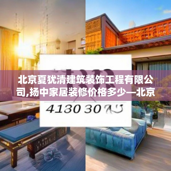 北京夏犹清建筑装饰工程有限公司,扬中家居装修价格多少—北京夏犹清建筑装饰工程有限公司428.a304b305c308fgy.315xczxv