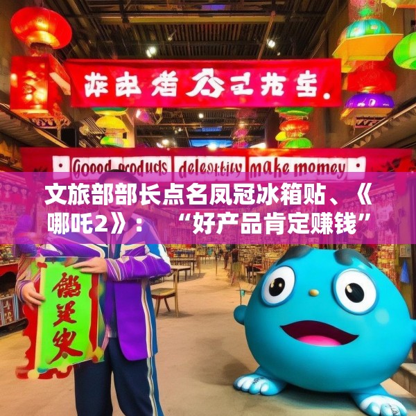 文旅部部长点名凤冠冰箱贴、《哪吒2》：  “好产品肯定赚钱”