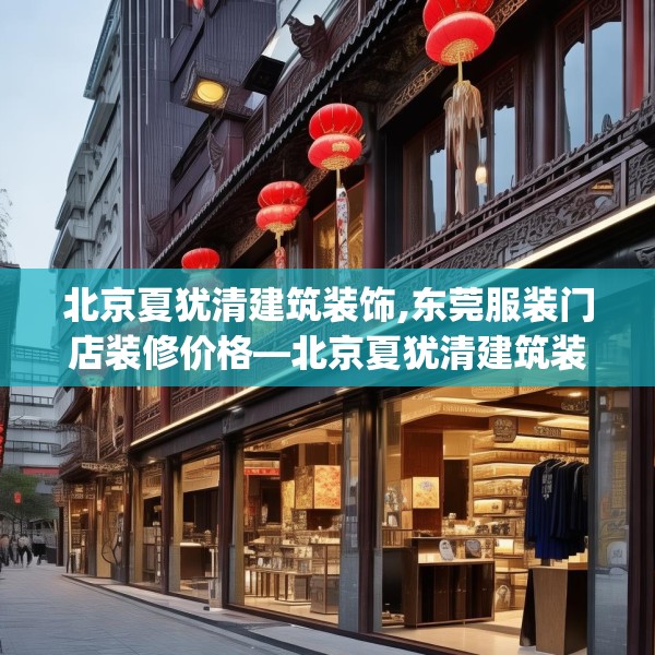 北京夏犹清建筑装饰,东莞服装门店装修价格—北京夏犹清建筑装饰395.a271b272c275fgy.282bnbn