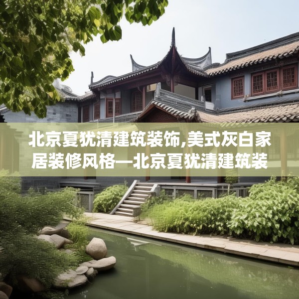 北京夏犹清建筑装饰,美式灰白家居装修风格—北京夏犹清建筑装饰461.a337b338c341fgy.348cvcx
