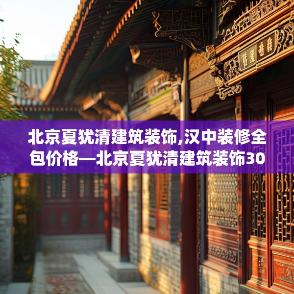 北京夏犹清建筑装饰,汉中装修全包价格—北京夏犹清建筑装饰308.a184b185c188fgy.19576674
