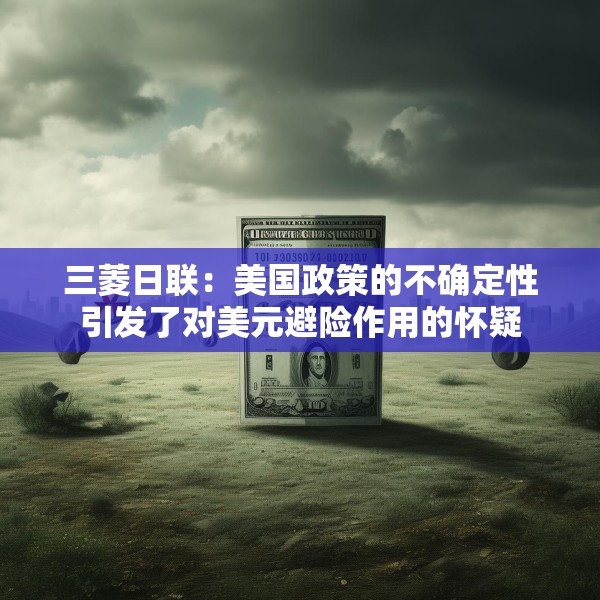 三菱日联：美国政策的不确定性引发了对美元避险作用的怀疑