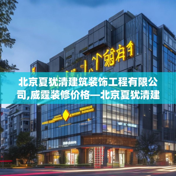 北京夏犹清建筑装饰工程有限公司,威霆装修价格—北京夏犹清建筑装饰工程有限公司146.a22b23c26fgy.3376683