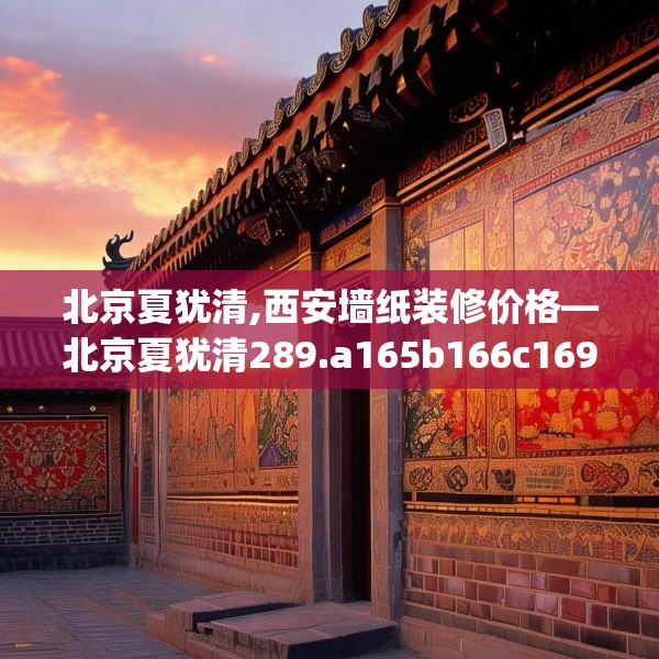 北京夏犹清,西安墙纸装修价格—北京夏犹清289.a165b166c169fgy.176jhhj