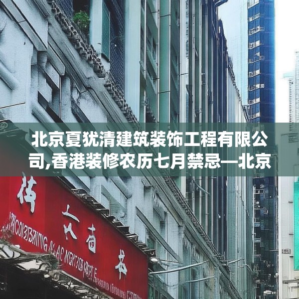 北京夏犹清建筑装饰工程有限公司,香港装修农历七月禁忌—北京夏犹清建筑装饰工程有限公司445.a321b322c325fgy.332poiy