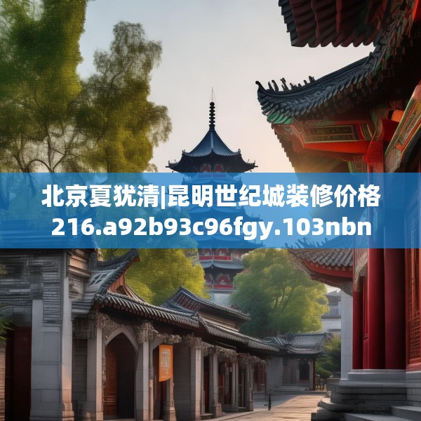 北京夏犹清|昆明世纪城装修价格216.a92b93c96fgy.103nbn