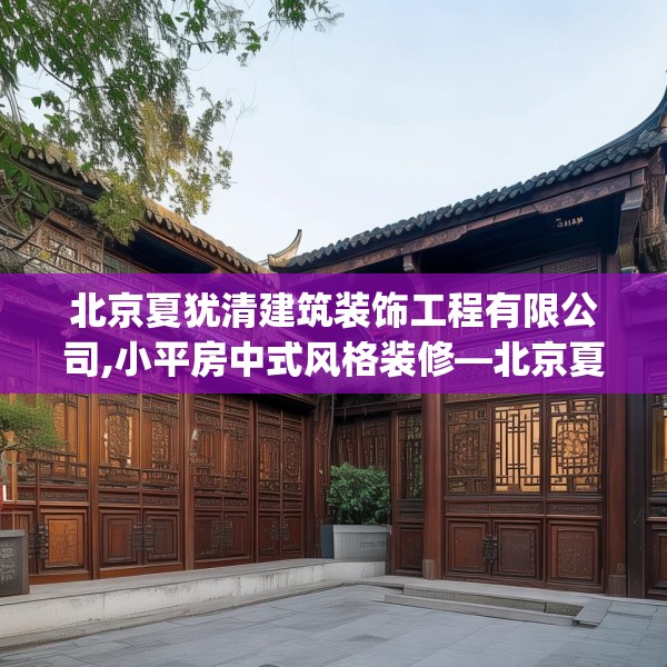 北京夏犹清建筑装饰工程有限公司,小平房中式风格装修—北京夏犹清建筑装饰工程有限公司326.a202b203c206fgy.21376673