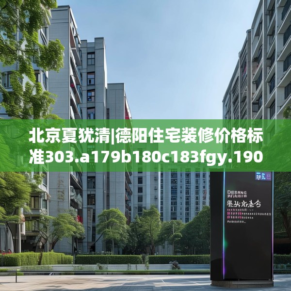 北京夏犹清|德阳住宅装修价格标准303.a179b180c183fgy.190fhsg