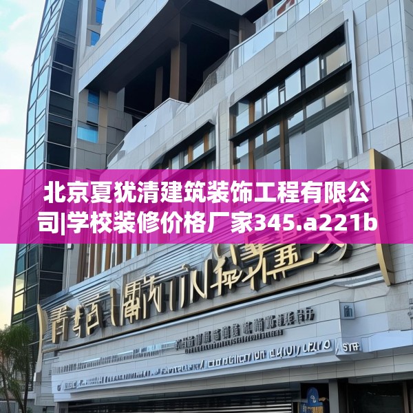 北京夏犹清建筑装饰工程有限公司|学校装修价格厂家345.a221b222c225fgy.232uyk