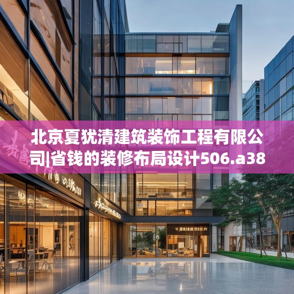 北京夏犹清建筑装饰工程有限公司|省钱的装修布局设计506.a382b383c386fgy.39376663