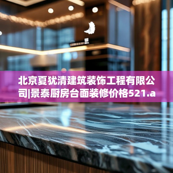 北京夏犹清建筑装饰工程有限公司|景泰厨房台面装修价格521.a397b398c401fgy.408bnbn