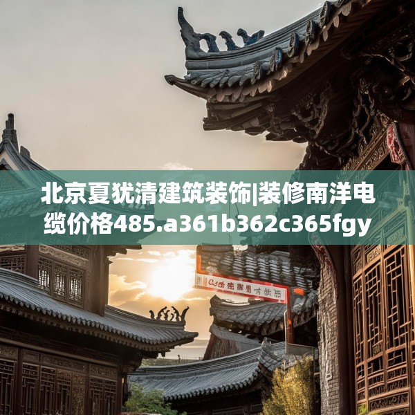 北京夏犹清建筑装饰|装修南洋电缆价格485.a361b362c365fgy.372bnbn