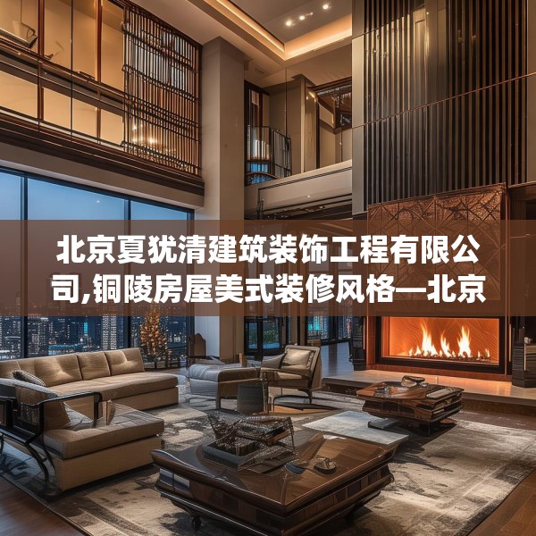 北京夏犹清建筑装饰工程有限公司,铜陵房屋美式装修风格—北京夏犹清建筑装饰工程有限公司146.a22b23c26fgy.3376683