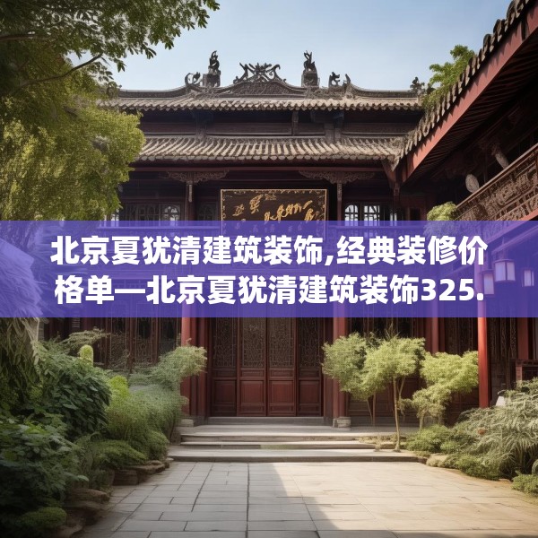 北京夏犹清建筑装饰,经典装修价格单—北京夏犹清建筑装饰325.a201b202c205fgy.212jhhj
