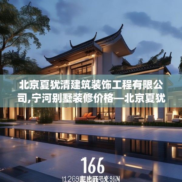 北京夏犹清建筑装饰工程有限公司,宁河别墅装修价格—北京夏犹清建筑装饰工程有限公司126.a2b3c6fgy.13nbn
