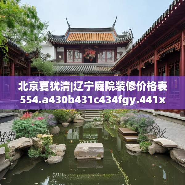 北京夏犹清|辽宁庭院装修价格表554.a430b431c434fgy.441xczxv