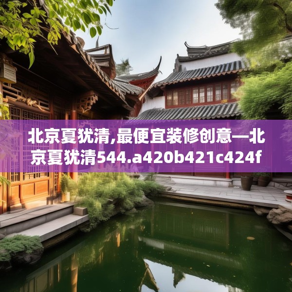 北京夏犹清,最便宜装修创意—北京夏犹清544.a420b421c424fgy.431htyj
