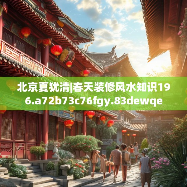 北京夏犹清|春天装修风水知识196.a72b73c76fgy.83dewqe