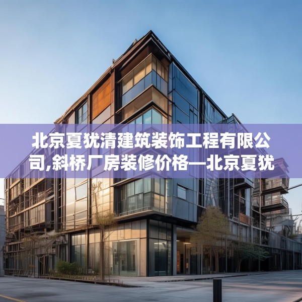北京夏犹清建筑装饰工程有限公司,斜桥厂房装修价格—北京夏犹清建筑装饰工程有限公司448.a324b325c328fgy.335dewqe
