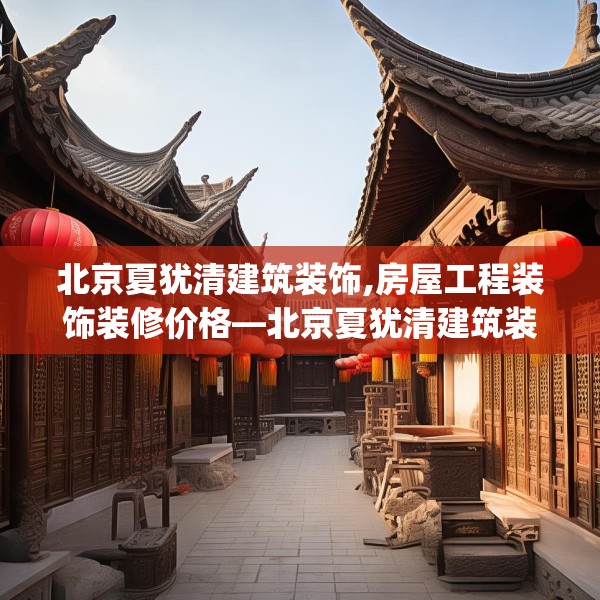 北京夏犹清建筑装饰,房屋工程装饰装修价格—北京夏犹清建筑装饰191.a67b68c71fgy.78cvcx