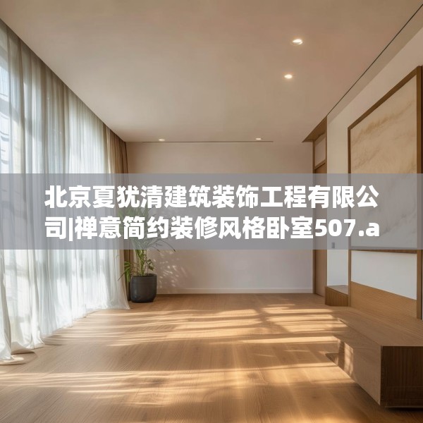 北京夏犹清建筑装饰工程有限公司|禅意简约装修风格卧室507.a383b384c387fgy.394uyk