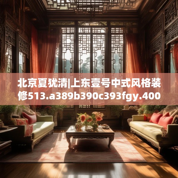 北京夏犹清|上东壹号中式风格装修513.a389b390c393fgy.400fghfd