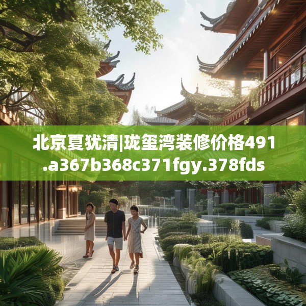 北京夏犹清|珑玺湾装修价格491.a367b368c371fgy.378fds