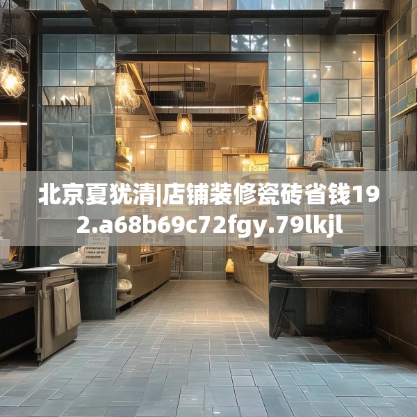 北京夏犹清|店铺装修瓷砖省钱192.a68b69c72fgy.79lkjl