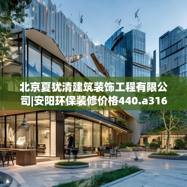 北京夏犹清建筑装饰工程有限公司|安阳环保装修价格440.a316b317c320fgy.327wew