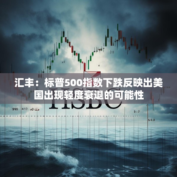 汇丰：标普500指数下跌反映出美国出现轻度衰退的可能性