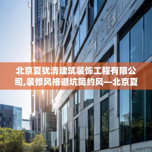 北京夏犹清建筑装饰工程有限公司,装修风格避坑简约风—北京夏犹清建筑装饰工程有限公司567.a443b444c447fgy.454fghfd