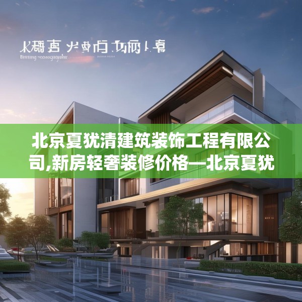 北京夏犹清建筑装饰工程有限公司,新房轻奢装修价格—北京夏犹清建筑装饰工程有限公司184.a60b61c64fgy.71htyj