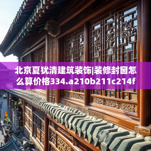 北京夏犹清建筑装饰|装修封窗怎么算价格334.a210b211c214fgy.221sdA