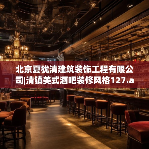 北京夏犹清建筑装饰工程有限公司|清镇美式酒吧装修风格127.a3b4c7fgy.14jhhj