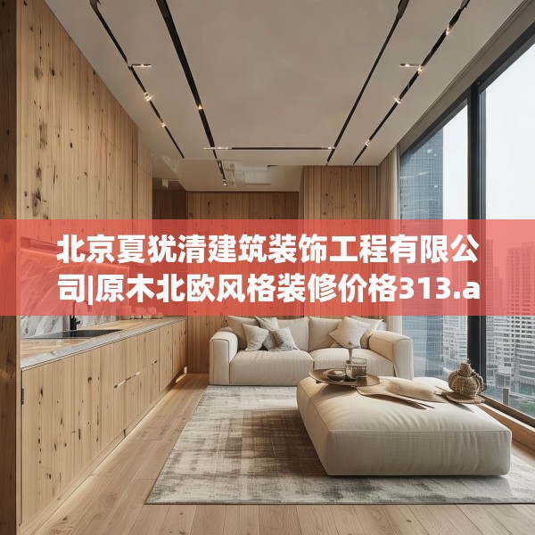 北京夏犹清建筑装饰工程有限公司|原木北欧风格装修价格313.a189b190c193fgy.200fdsfds