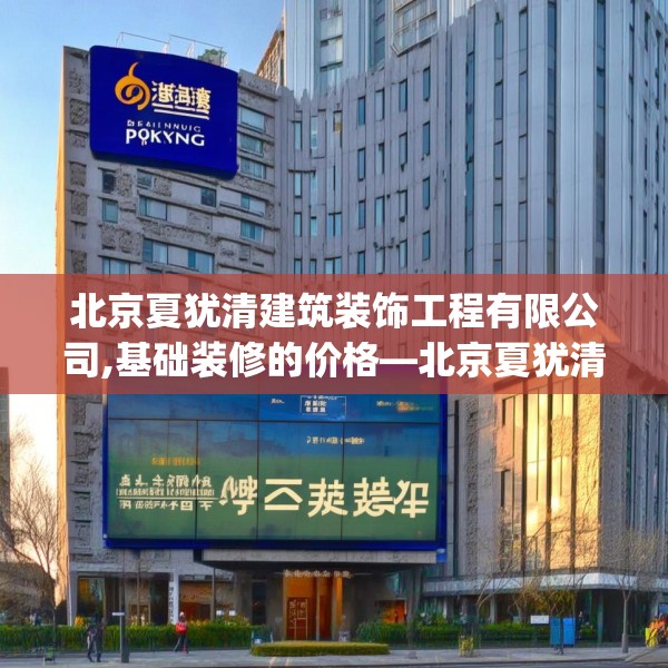 北京夏犹清建筑装饰工程有限公司,基础装修的价格—北京夏犹清建筑装饰工程有限公司591.a467b468c471fgy.478fhsg