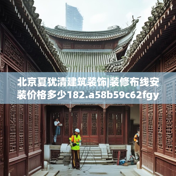 北京夏犹清建筑装饰|装修布线安装价格多少182.a58b59c62fgy.6976681