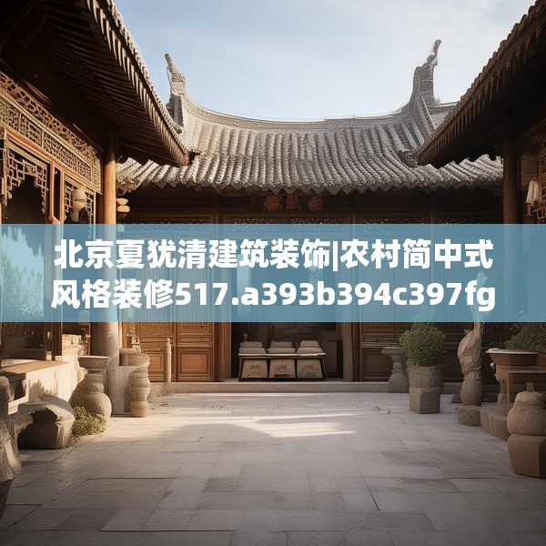 北京夏犹清建筑装饰|农村简中式风格装修517.a393b394c397fgy.404poiy