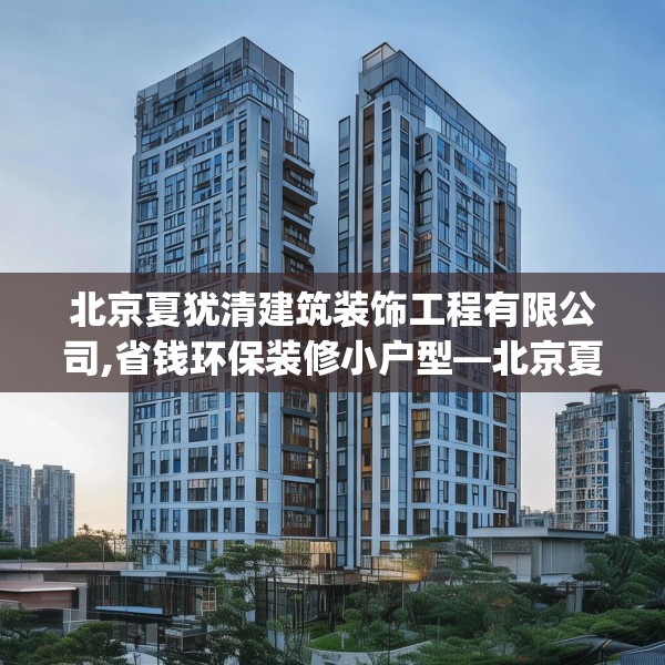 北京夏犹清建筑装饰工程有限公司,省钱环保装修小户型—北京夏犹清建筑装饰工程有限公司482.a358b359c362fgy.369xczxv