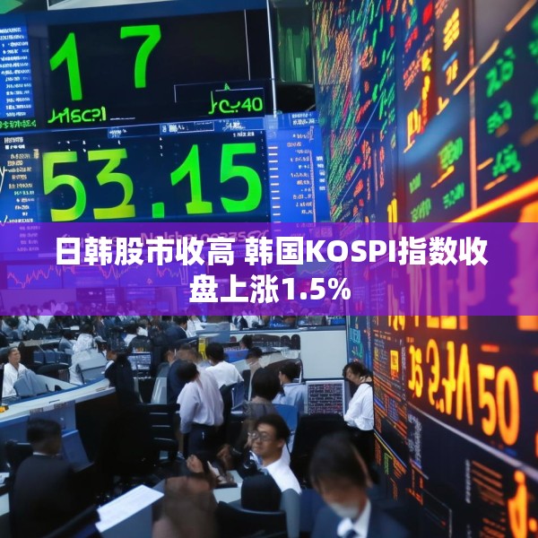 日韩股市收高 韩国KOSPI指数收盘上涨1.5%