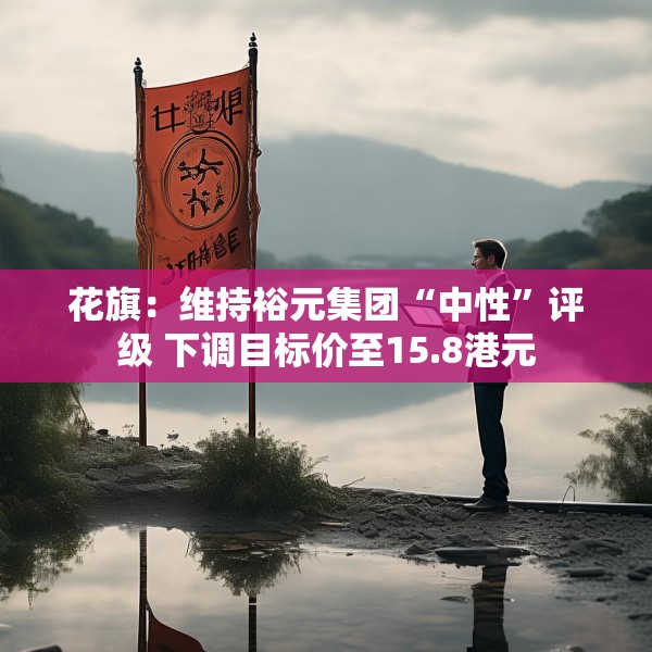 花旗：维持裕元集团“中性”评级 下调目标价至15.8港元