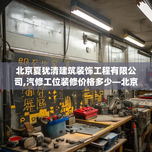 北京夏犹清建筑装饰工程有限公司,汽修工位装修价格多少—北京夏犹清建筑装饰工程有限公司258.a134b135c138fgy.145dsfds