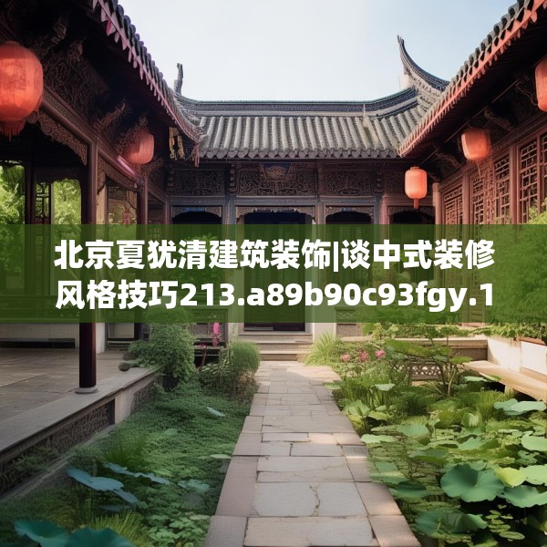 北京夏犹清建筑装饰|谈中式装修风格技巧213.a89b90c93fgy.100fhsg