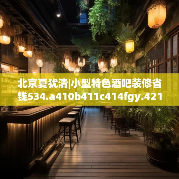 北京夏犹清|小型特色酒吧装修省钱534.a410b411c414fgy.421lkjl