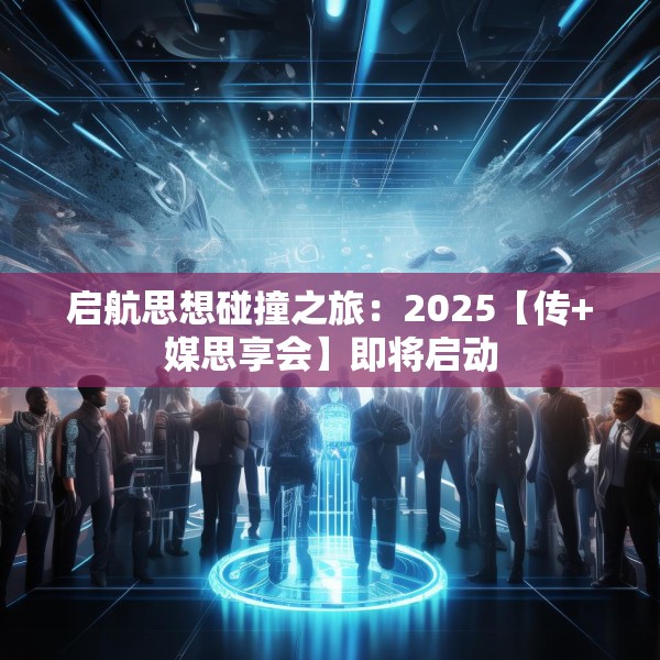 启航思想碰撞之旅：2025【传+媒思享会】即将启动