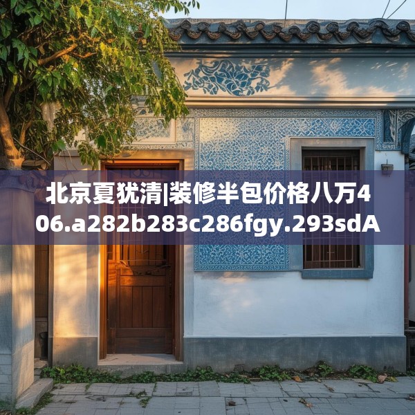 北京夏犹清|装修半包价格八万406.a282b283c286fgy.293sdA