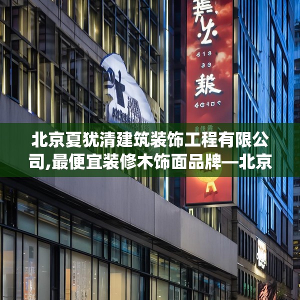 北京夏犹清建筑装饰工程有限公司,最便宜装修木饰面品牌—北京夏犹清建筑装饰工程有限公司612.a488b489c492fgy.499nbn