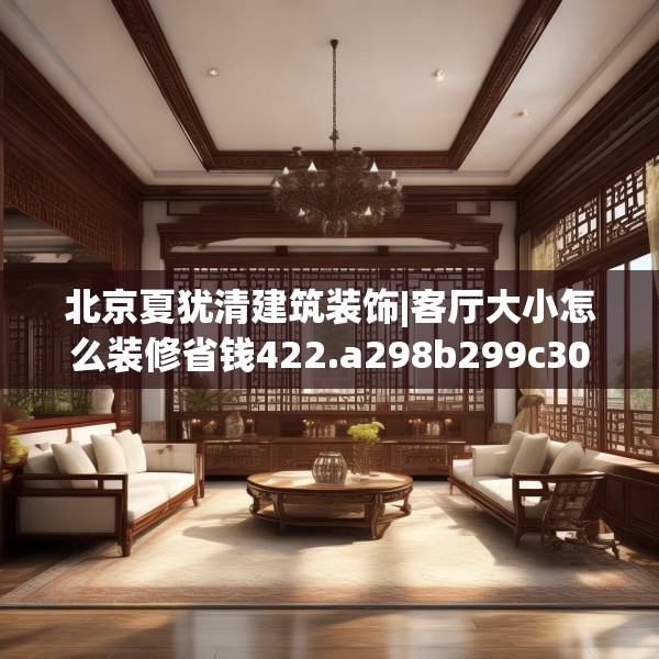 北京夏犹清建筑装饰|客厅大小怎么装修省钱422.a298b299c302fgy.309wew