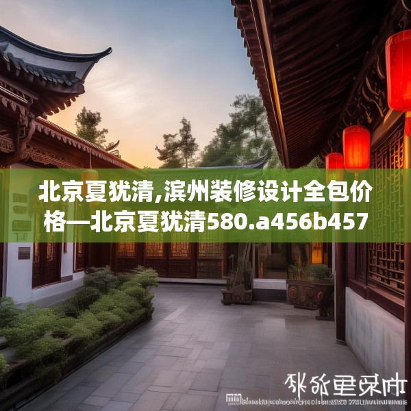 北京夏犹清,滨州装修设计全包价格—北京夏犹清580.a456b457c460fgy.467htyj