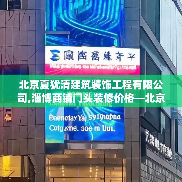 北京夏犹清建筑装饰工程有限公司,淄博商铺门头装修价格—北京夏犹清建筑装饰工程有限公司437.a313b314c317fgy.324fds